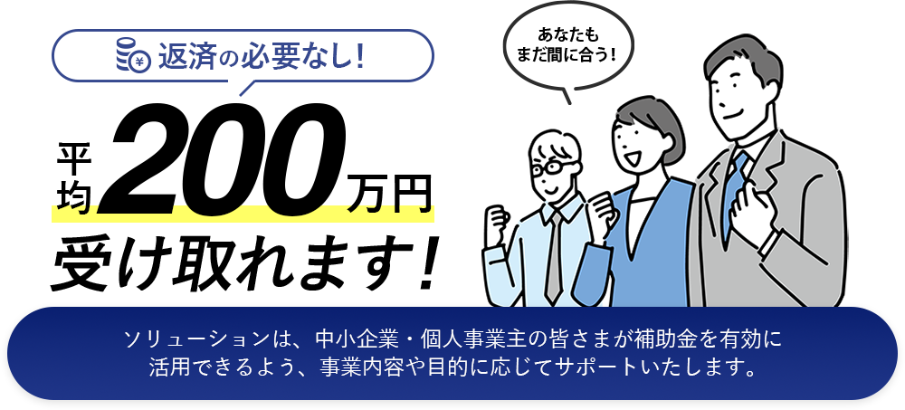 返済の必要なし！まだ間に合う！平均で200万円受け取れます。ソリューションは、中小企業・個人事業主の皆さまが補助金を有効に活用できるよう、事業内容や目的に応じてサポートいたします。